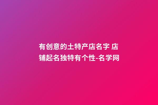 有创意的土特产店名字 店铺起名独特有个性-名学网-第1张-店铺起名-玄机派